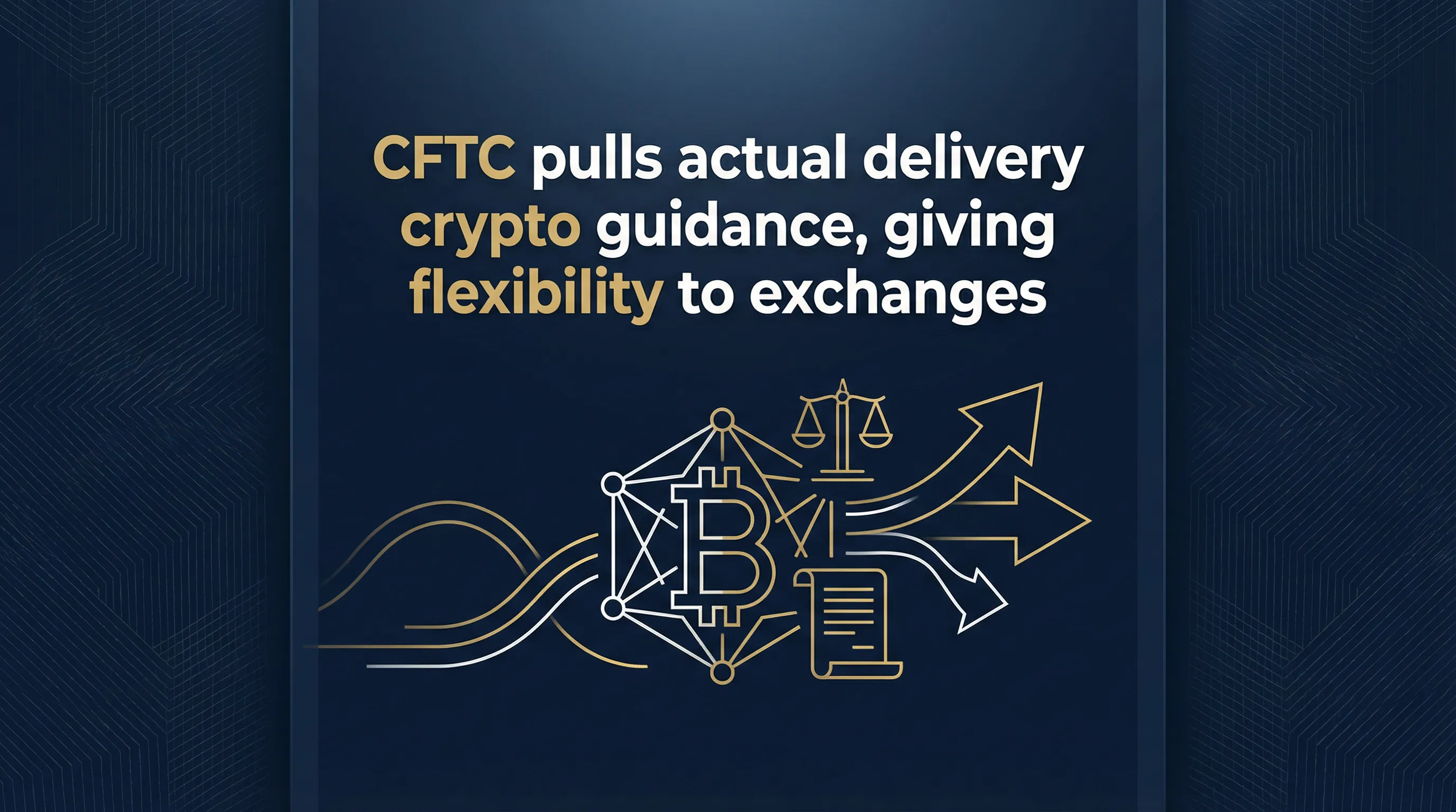 CFTC Withdraws 'Actual Delivery' Crypto Guidance, Granting Exchanges Greater Flexibility